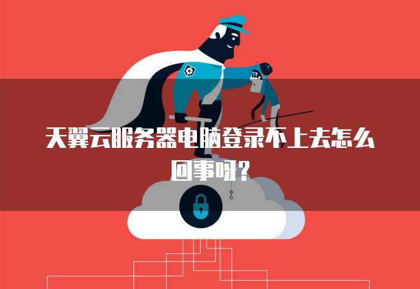 天翼云服务器电脑登录不上去怎么回事呀？