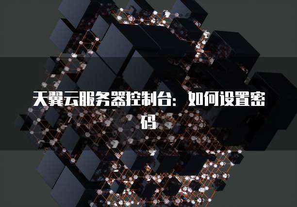天翼云服务器控制台：如何设置密码