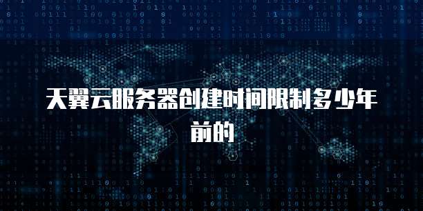 天翼云服务器创建时间限制多少年前的