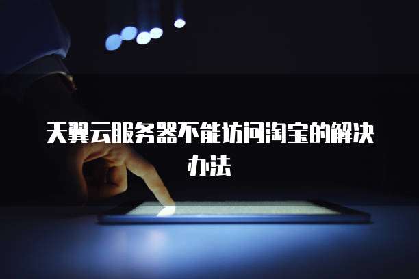 天翼云服务器不能访问淘宝的解决办法