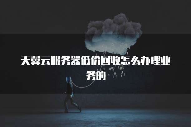 天翼云服务器低价回收怎么办理业务的