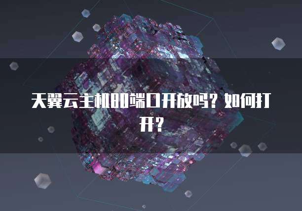 天翼云主机80端口开放吗？如何打开？