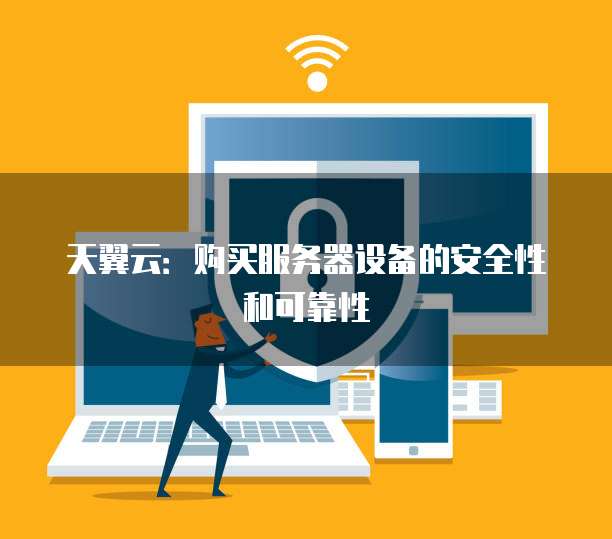 天翼云：购买服务器设备的安全性和可靠性