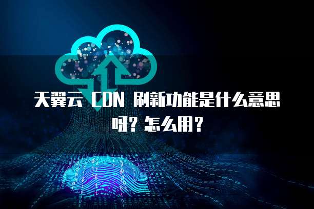 天翼云 CDN 刷新功能是什么意思呀？怎么用？