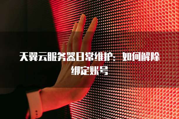天翼云服务器日常维护：如何解除绑定账号