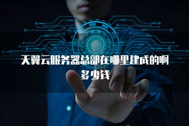 天翼云服务器总部在哪里建成的啊多少钱