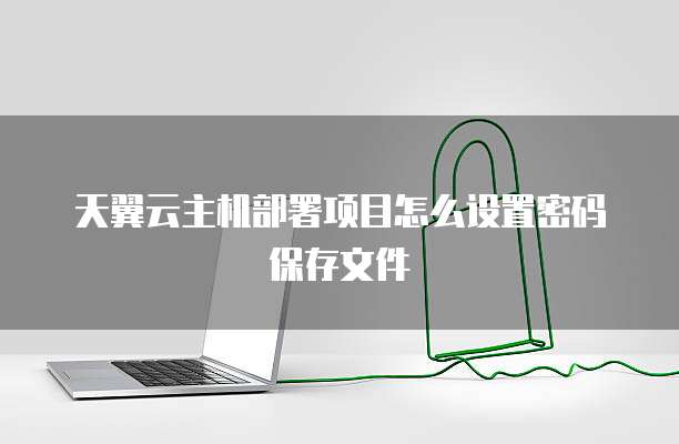 天翼云主机部署项目怎么设置密码保存文件
