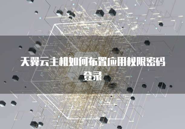 天翼云主机如何布置应用权限密码登录