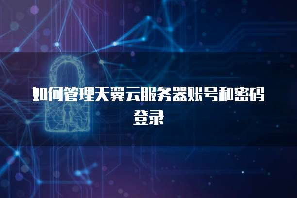 如何管理天翼云服务器账号和密码登录
