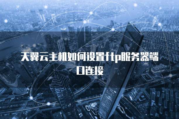天翼云主机如何设置ftp服务器端口连接