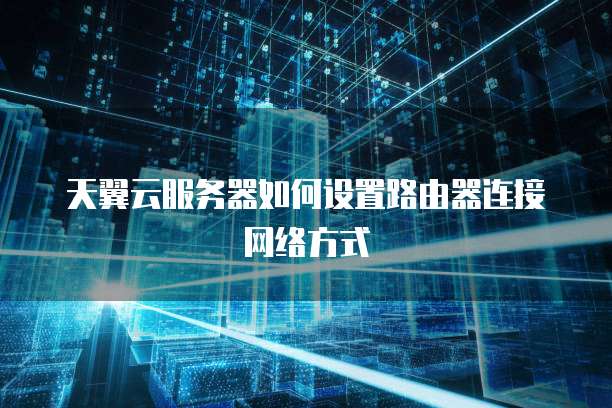 天翼云服务器如何设置路由器连接网络方式