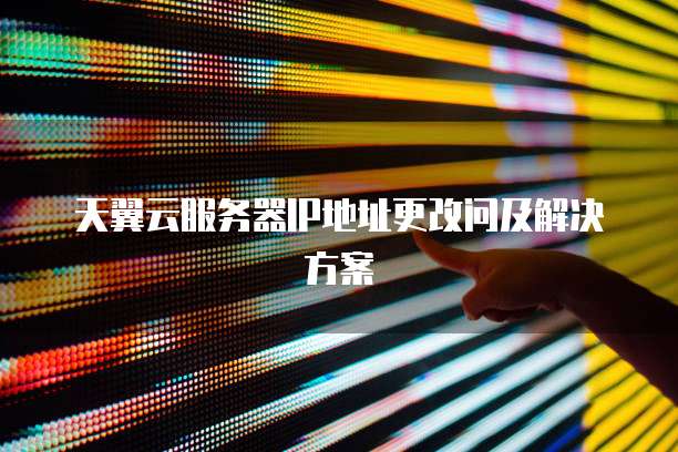 天翼云服务器IP地址更改问及解决方案