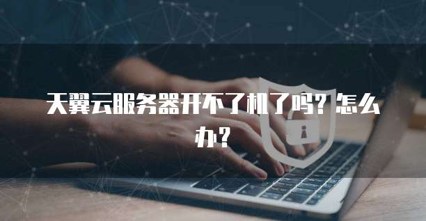 天翼云服务器开不了机了吗？怎么办？