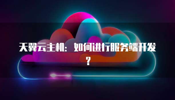 天翼云主机：如何进行服务端开发？