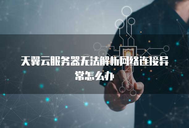 天翼云服务器无法解析网络连接异常怎么办
