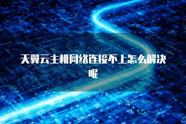 天翼云主机网络连接不上怎么解决呢