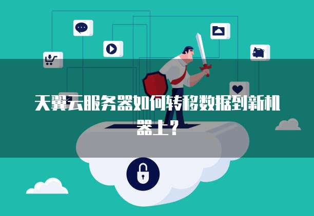 天翼云服务器如何转移数据到新机器上？