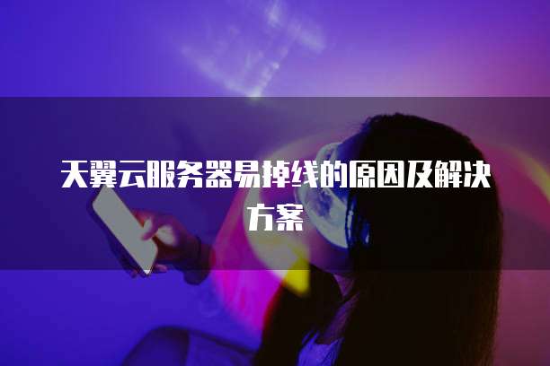 天翼云服务器易掉线的原因及解决方案