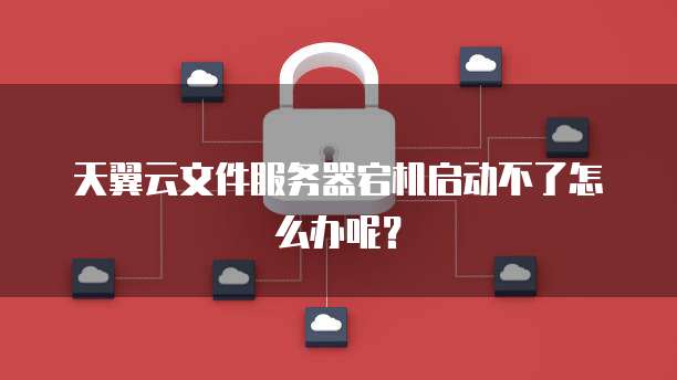 天翼云文件服务器宕机启动不了怎么办呢？