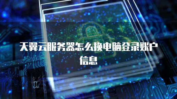 天翼云服务器怎么换电脑登录账户信息