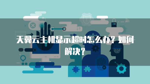 天翼云主机显示超时怎么办？如何解决？