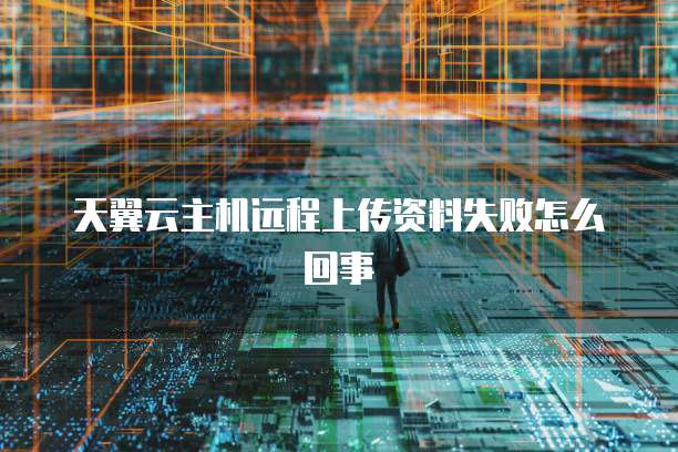 天翼云主机远程上传资料失败怎么回事