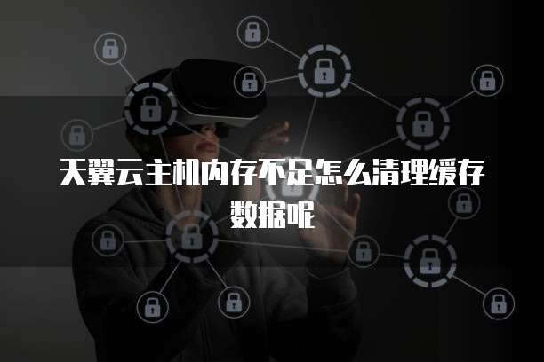 天翼云主机内存不足怎么清理缓存数据呢