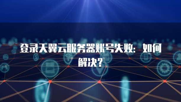 登录天翼云服务器账号失败：如何解决？