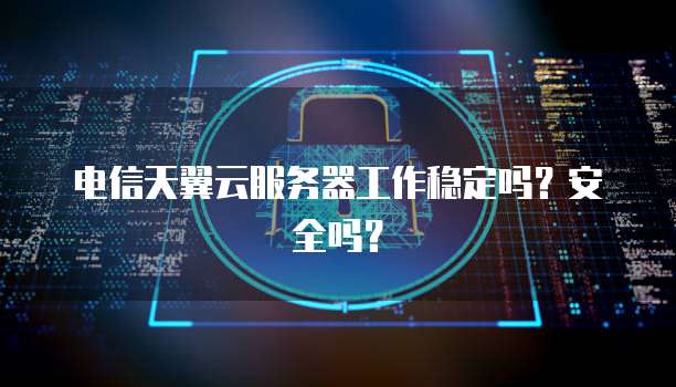 电信天翼云服务器工作稳定吗？安全吗？