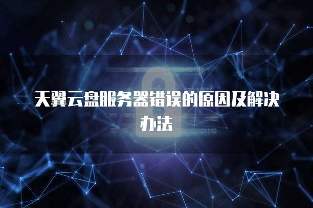 天翼云盘服务器错误的原因及解决办法
