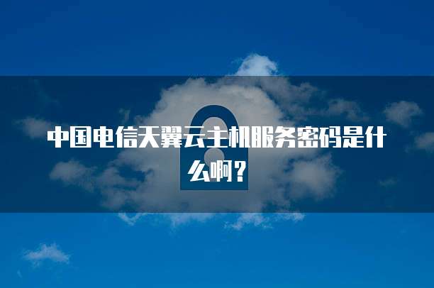 中国电信天翼云主机服务密码是什么啊？