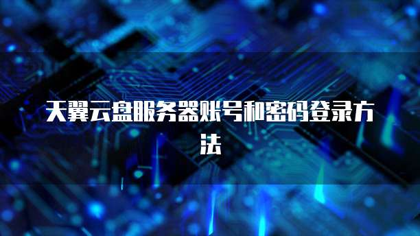 天翼云盘服务器账号和密码登录方法