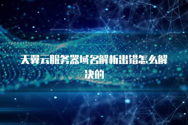 天翼云服务器域名解析出错怎么解决的
