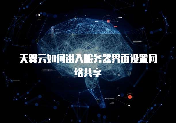 天翼云如何进入服务器界面设置网络共享