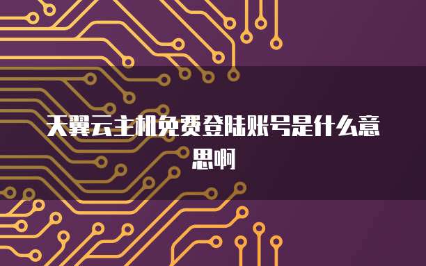 天翼云主机免费登陆账号是什么意思啊