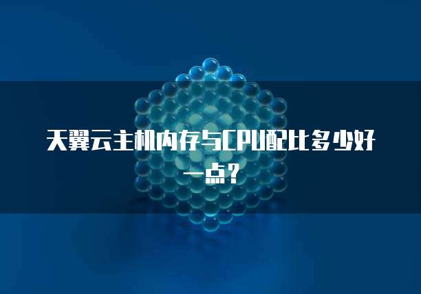 天翼云主机内存与CPU配比多少好一点？