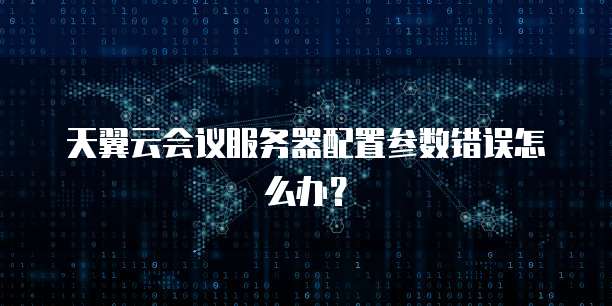 天翼云会议服务器配置参数错误怎么办？
