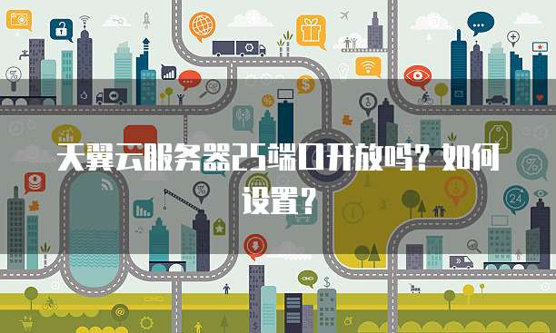 天翼云服务器25端口开放吗？如何设置？
