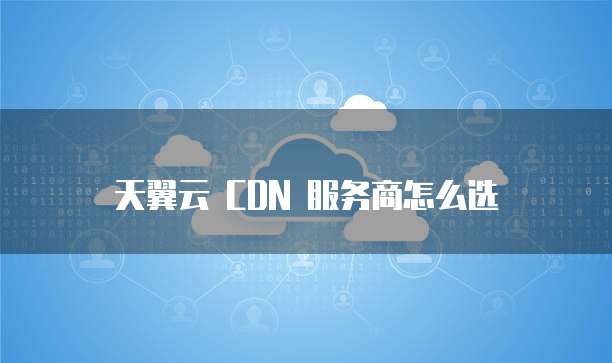 天翼云 CDN 服务商怎么选