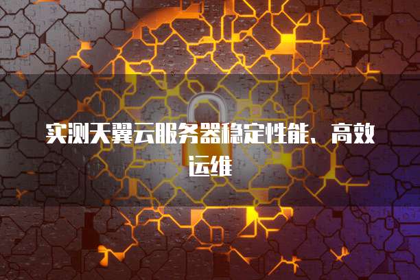 实测天翼云服务器稳定性能、高效运维