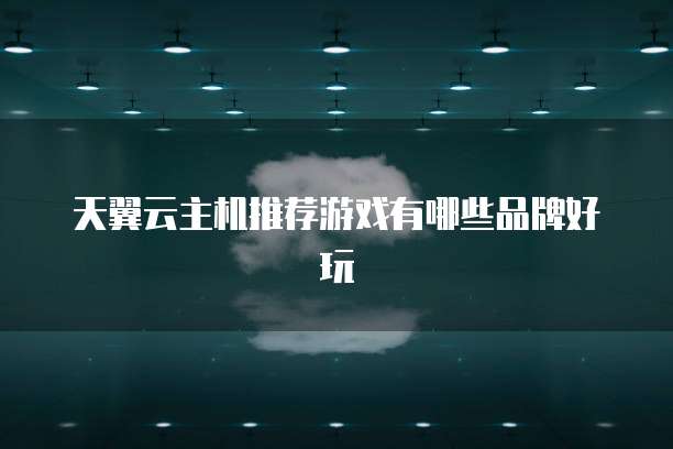 天翼云主机推荐游戏有哪些品牌好玩