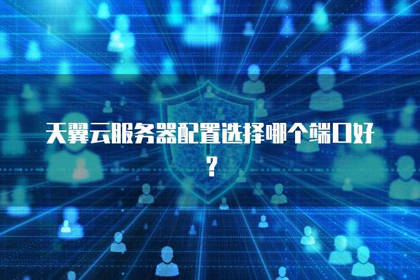 天翼云服务器配置选择哪个端口好？