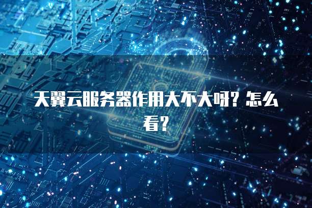 天翼云服务器作用大不大呀？怎么看？