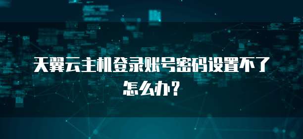 天翼云主机登录账号密码设置不了怎么办？