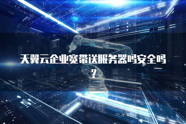 天翼云企业宽带送服务器吗安全吗？