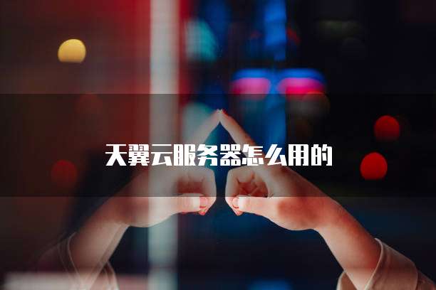 天翼云服务器怎么用的