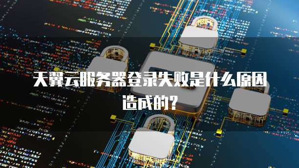 天翼云服务器登录失败是什么原因造成的？