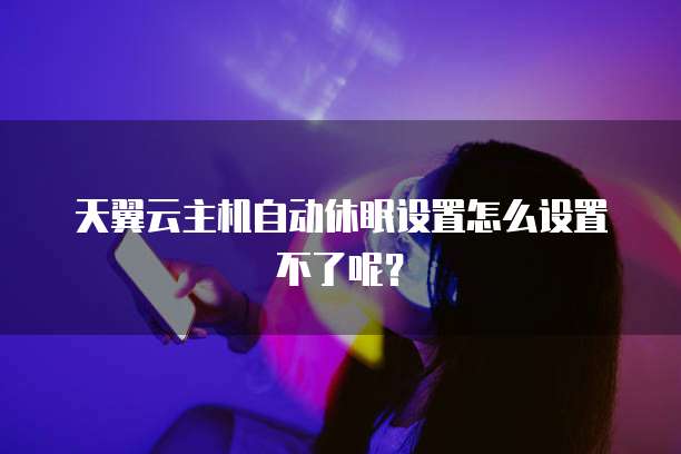 天翼云主机自动休眠设置怎么设置不了呢？