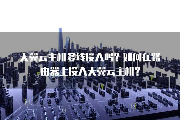 天翼云主机多线接入吗？如何在路由器上接入天翼云主机？