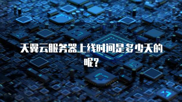 天翼云服务器上线时间是多少天的呢？